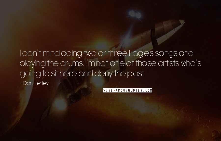 Don Henley Quotes: I don't mind doing two or three Eagles songs and playing the drums. I'm not one of those artists who's going to sit here and deny the past.