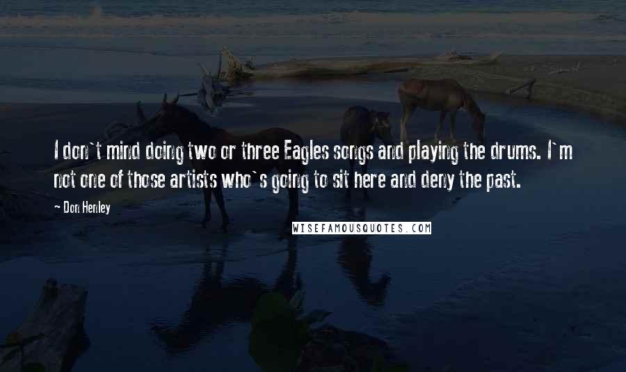 Don Henley Quotes: I don't mind doing two or three Eagles songs and playing the drums. I'm not one of those artists who's going to sit here and deny the past.