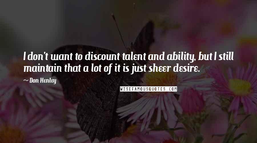 Don Henley Quotes: I don't want to discount talent and ability, but I still maintain that a lot of it is just sheer desire.