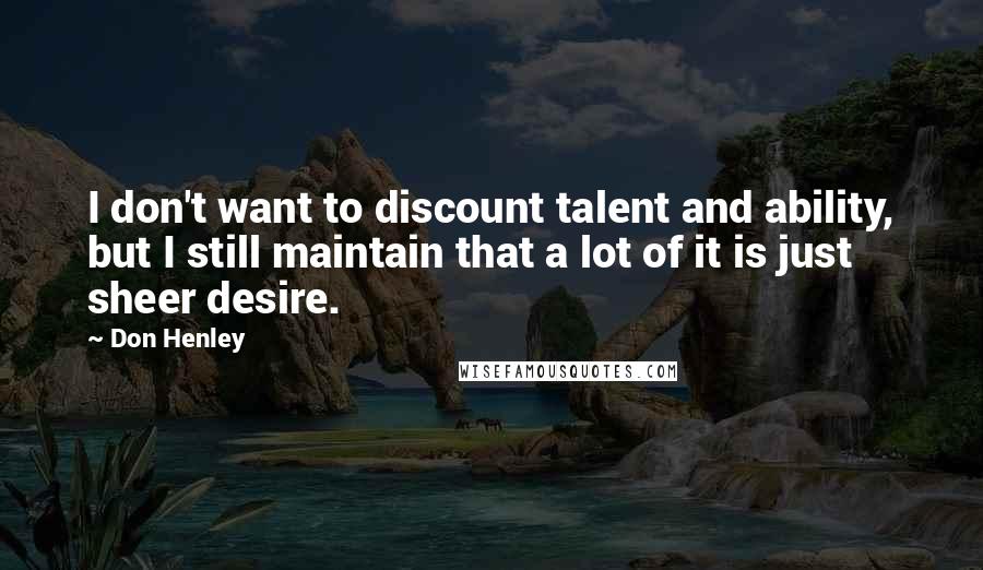 Don Henley Quotes: I don't want to discount talent and ability, but I still maintain that a lot of it is just sheer desire.