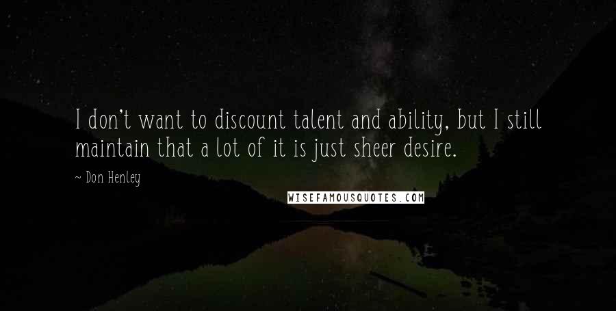 Don Henley Quotes: I don't want to discount talent and ability, but I still maintain that a lot of it is just sheer desire.