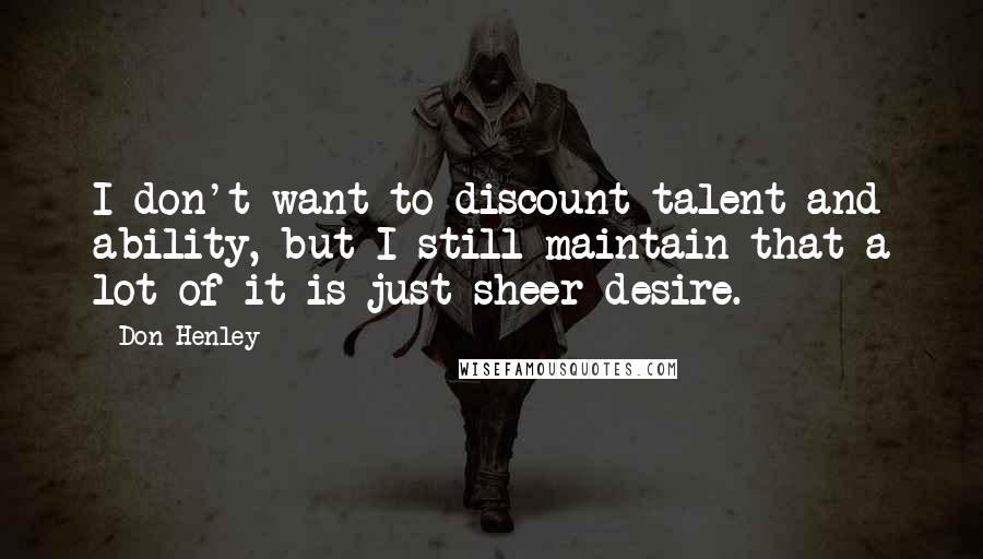 Don Henley Quotes: I don't want to discount talent and ability, but I still maintain that a lot of it is just sheer desire.