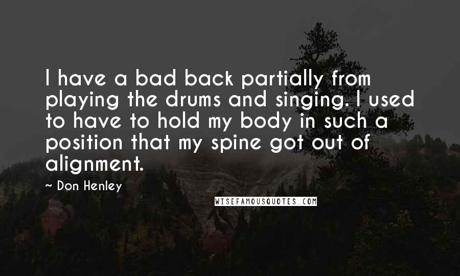 Don Henley Quotes: I have a bad back partially from playing the drums and singing. I used to have to hold my body in such a position that my spine got out of alignment.