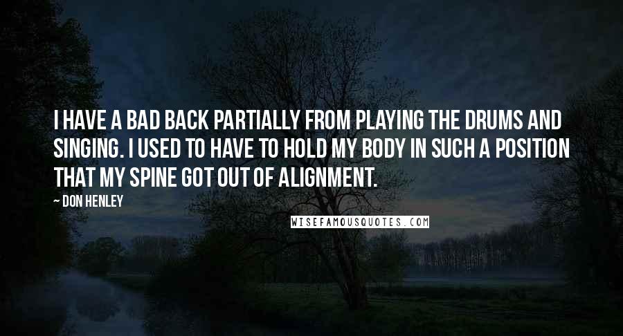 Don Henley Quotes: I have a bad back partially from playing the drums and singing. I used to have to hold my body in such a position that my spine got out of alignment.