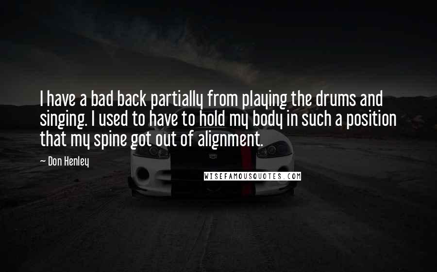 Don Henley Quotes: I have a bad back partially from playing the drums and singing. I used to have to hold my body in such a position that my spine got out of alignment.