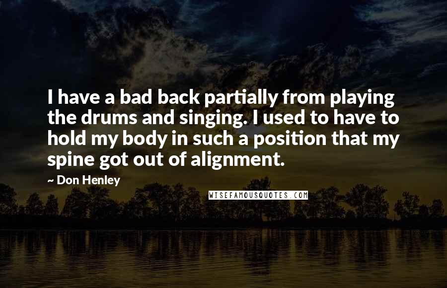 Don Henley Quotes: I have a bad back partially from playing the drums and singing. I used to have to hold my body in such a position that my spine got out of alignment.