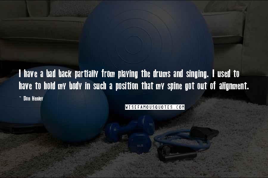 Don Henley Quotes: I have a bad back partially from playing the drums and singing. I used to have to hold my body in such a position that my spine got out of alignment.