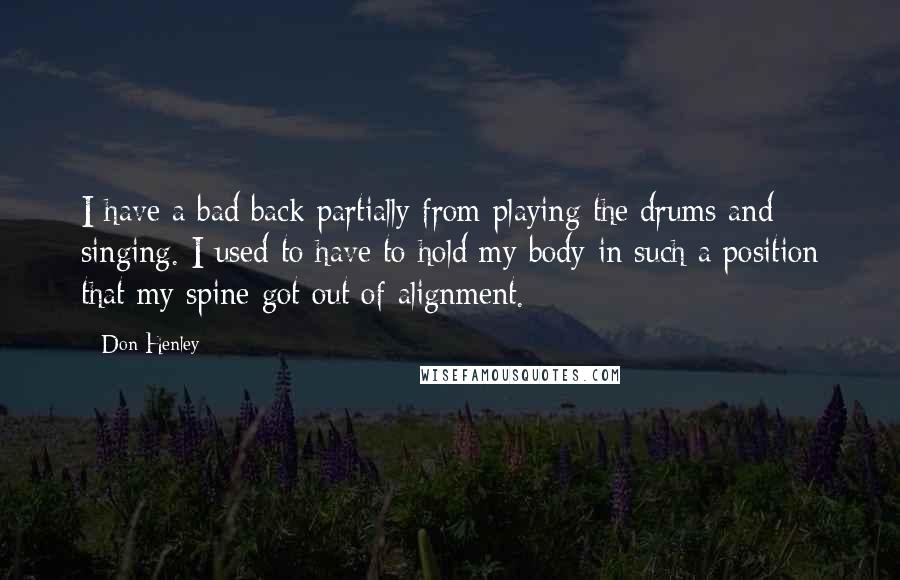 Don Henley Quotes: I have a bad back partially from playing the drums and singing. I used to have to hold my body in such a position that my spine got out of alignment.