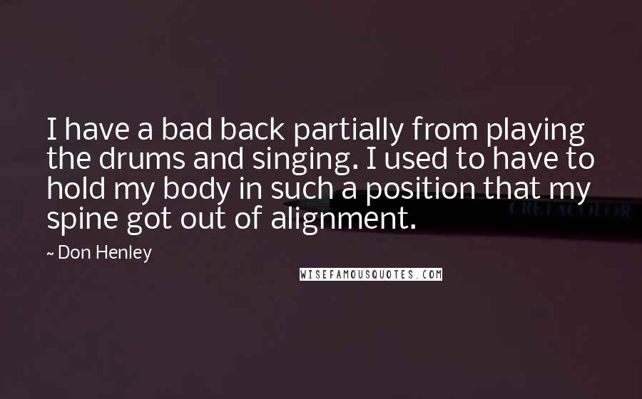 Don Henley Quotes: I have a bad back partially from playing the drums and singing. I used to have to hold my body in such a position that my spine got out of alignment.