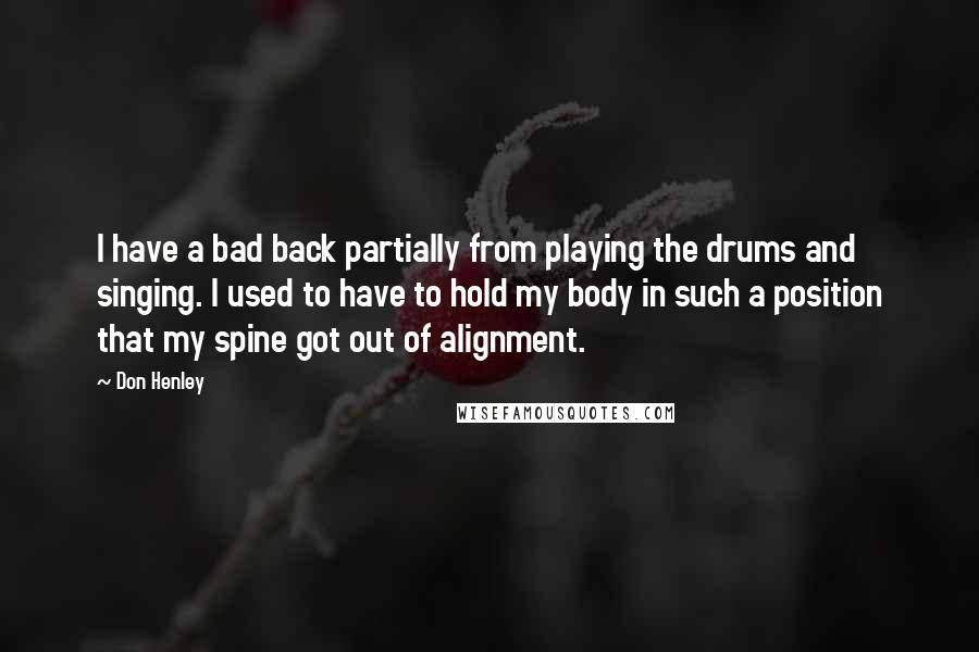 Don Henley Quotes: I have a bad back partially from playing the drums and singing. I used to have to hold my body in such a position that my spine got out of alignment.