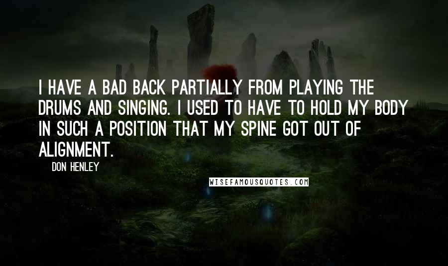 Don Henley Quotes: I have a bad back partially from playing the drums and singing. I used to have to hold my body in such a position that my spine got out of alignment.