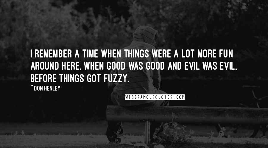 Don Henley Quotes: I remember a time when things were a lot more fun around here, when good was good and evil was evil, before things got fuzzy.