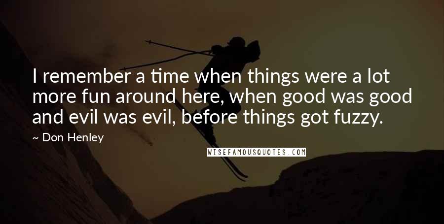 Don Henley Quotes: I remember a time when things were a lot more fun around here, when good was good and evil was evil, before things got fuzzy.