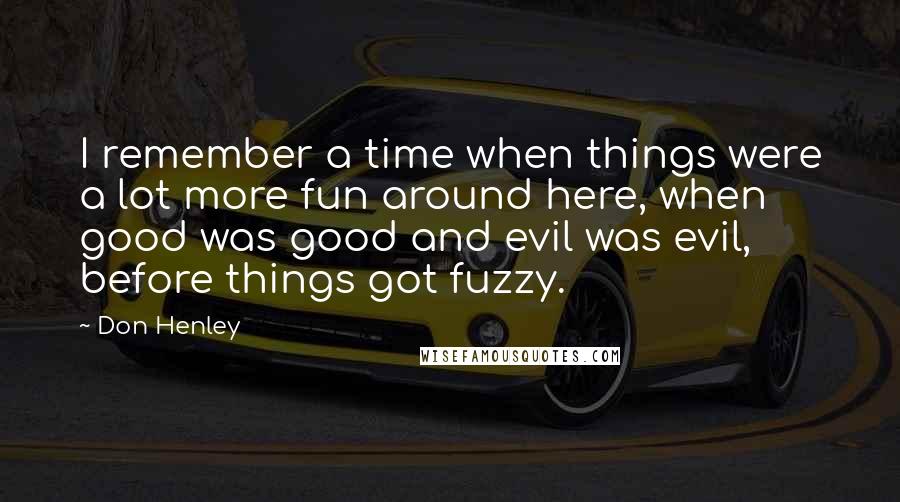 Don Henley Quotes: I remember a time when things were a lot more fun around here, when good was good and evil was evil, before things got fuzzy.