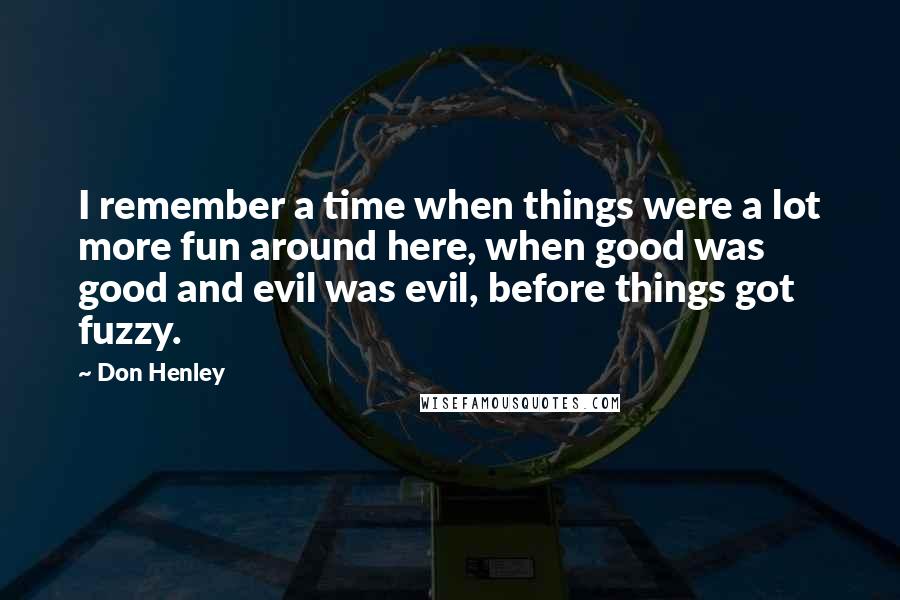 Don Henley Quotes: I remember a time when things were a lot more fun around here, when good was good and evil was evil, before things got fuzzy.