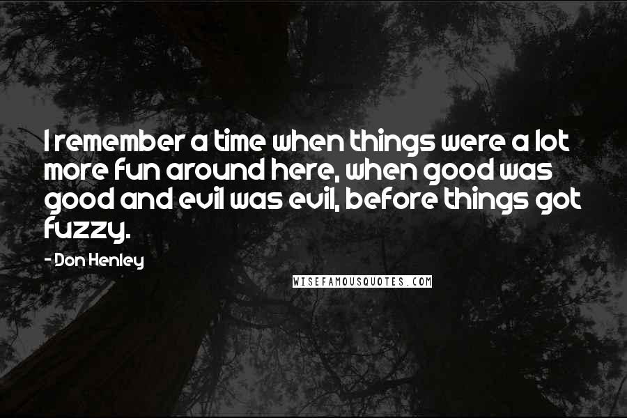 Don Henley Quotes: I remember a time when things were a lot more fun around here, when good was good and evil was evil, before things got fuzzy.