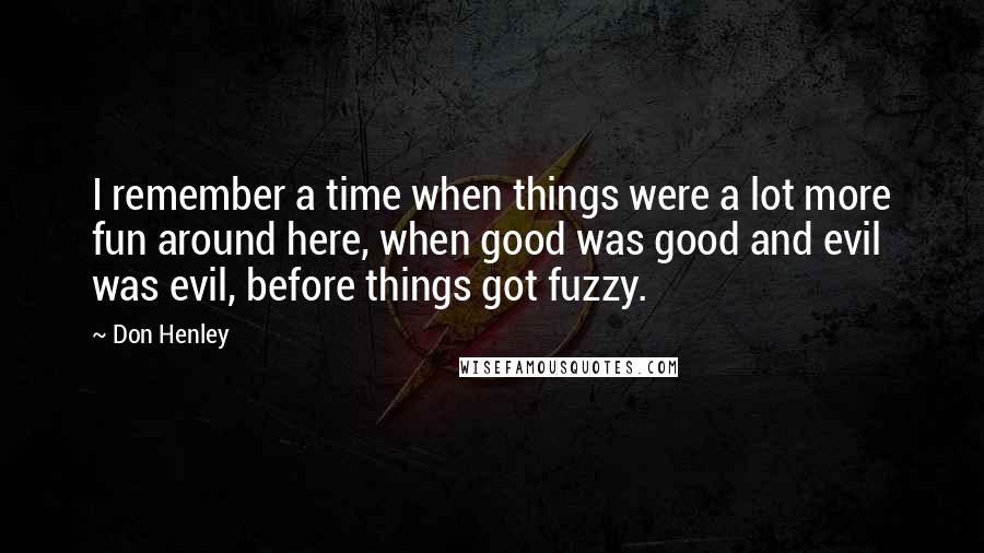 Don Henley Quotes: I remember a time when things were a lot more fun around here, when good was good and evil was evil, before things got fuzzy.