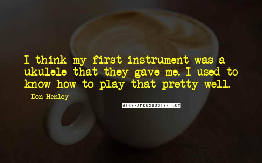 Don Henley Quotes: I think my first instrument was a ukulele that they gave me. I used to know how to play that pretty well.