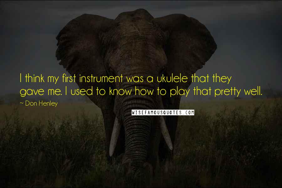 Don Henley Quotes: I think my first instrument was a ukulele that they gave me. I used to know how to play that pretty well.