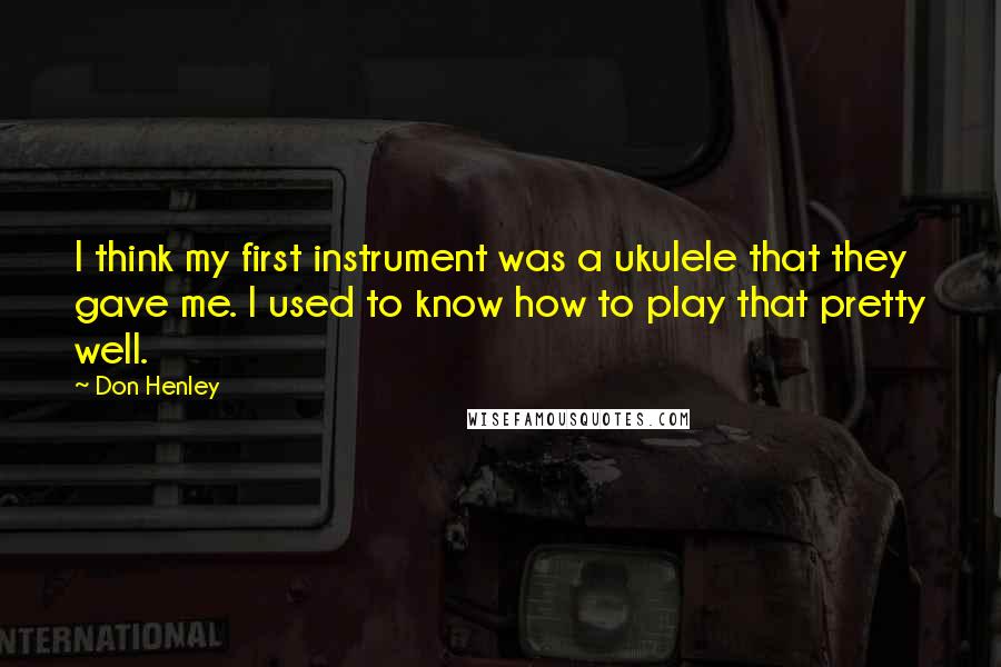Don Henley Quotes: I think my first instrument was a ukulele that they gave me. I used to know how to play that pretty well.
