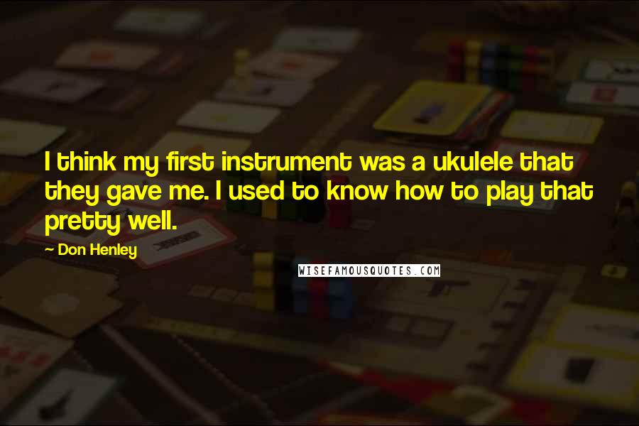 Don Henley Quotes: I think my first instrument was a ukulele that they gave me. I used to know how to play that pretty well.