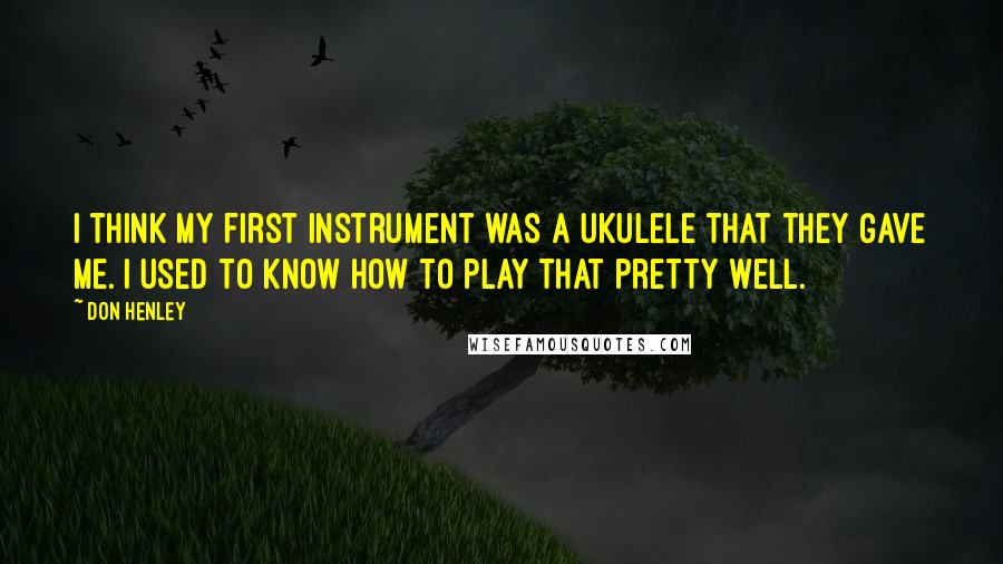 Don Henley Quotes: I think my first instrument was a ukulele that they gave me. I used to know how to play that pretty well.
