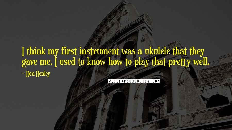 Don Henley Quotes: I think my first instrument was a ukulele that they gave me. I used to know how to play that pretty well.