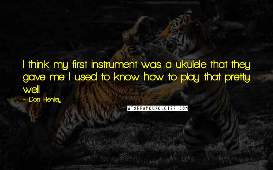 Don Henley Quotes: I think my first instrument was a ukulele that they gave me. I used to know how to play that pretty well.