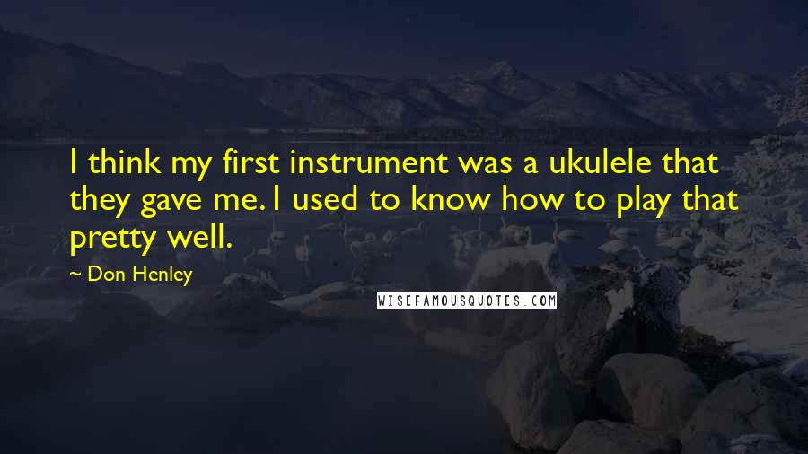 Don Henley Quotes: I think my first instrument was a ukulele that they gave me. I used to know how to play that pretty well.