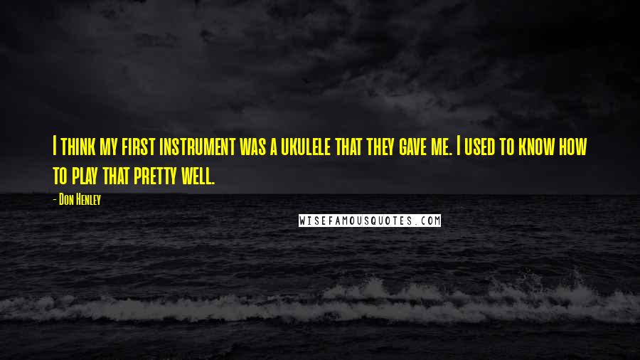 Don Henley Quotes: I think my first instrument was a ukulele that they gave me. I used to know how to play that pretty well.