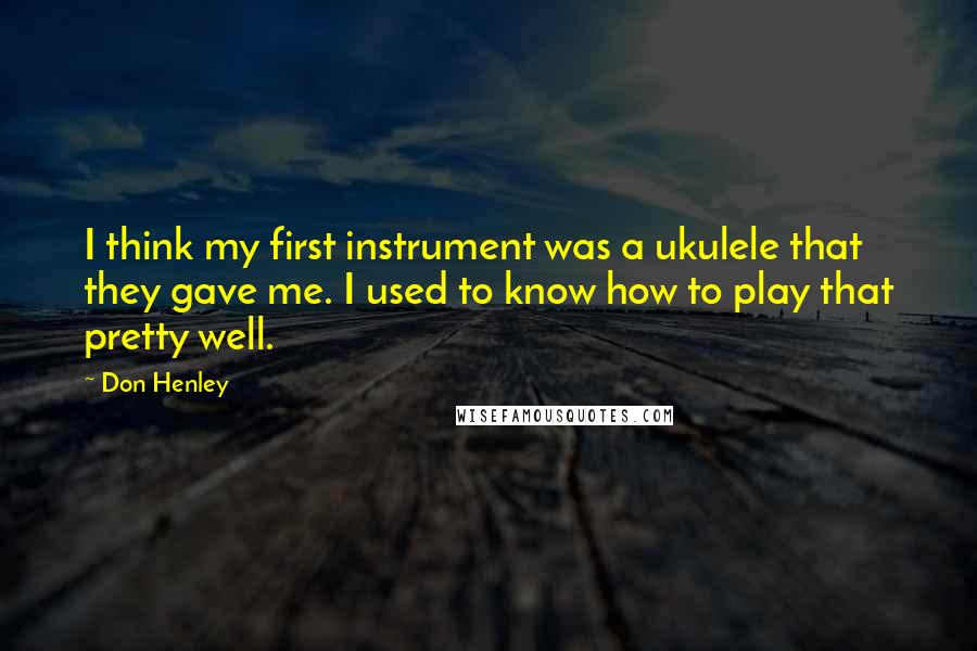 Don Henley Quotes: I think my first instrument was a ukulele that they gave me. I used to know how to play that pretty well.
