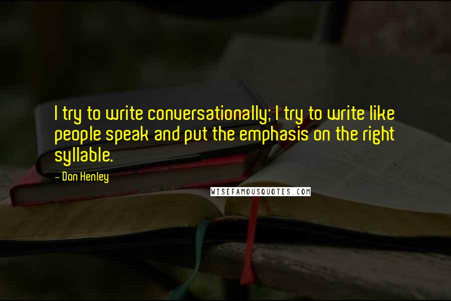 Don Henley Quotes: I try to write conversationally; I try to write like people speak and put the emphasis on the right syllable.