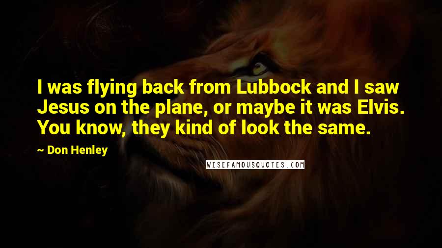 Don Henley Quotes: I was flying back from Lubbock and I saw Jesus on the plane, or maybe it was Elvis. You know, they kind of look the same.