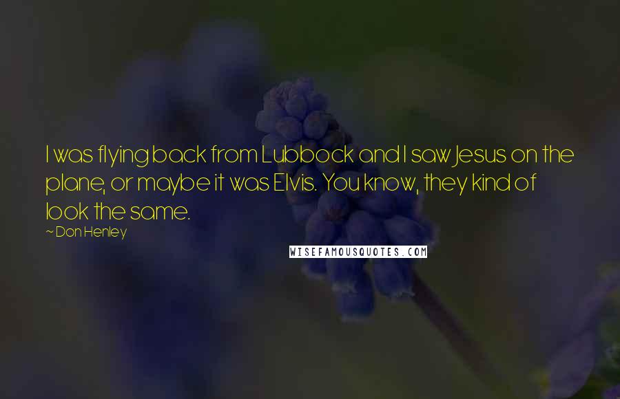 Don Henley Quotes: I was flying back from Lubbock and I saw Jesus on the plane, or maybe it was Elvis. You know, they kind of look the same.