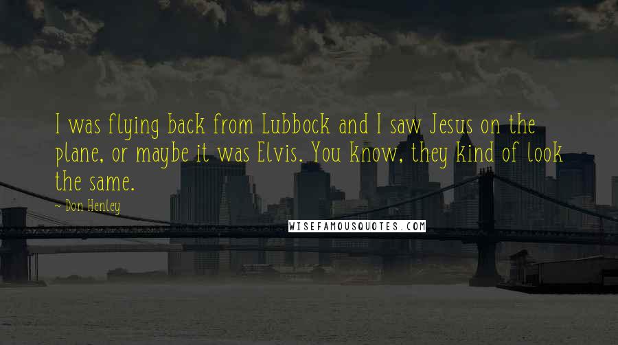 Don Henley Quotes: I was flying back from Lubbock and I saw Jesus on the plane, or maybe it was Elvis. You know, they kind of look the same.