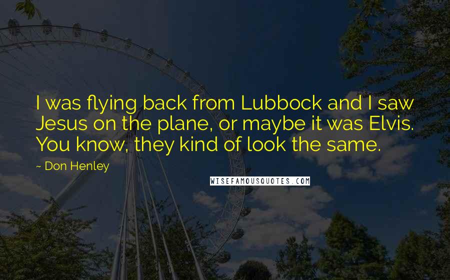 Don Henley Quotes: I was flying back from Lubbock and I saw Jesus on the plane, or maybe it was Elvis. You know, they kind of look the same.