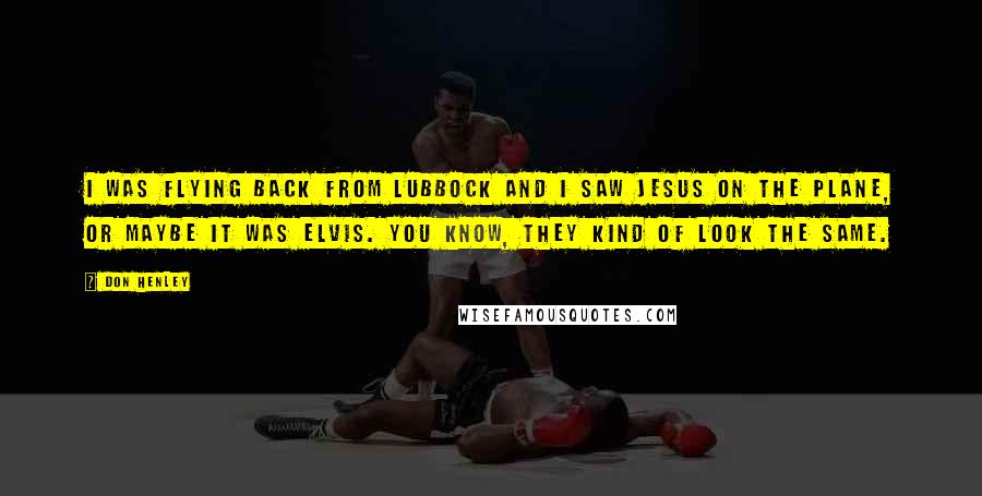 Don Henley Quotes: I was flying back from Lubbock and I saw Jesus on the plane, or maybe it was Elvis. You know, they kind of look the same.