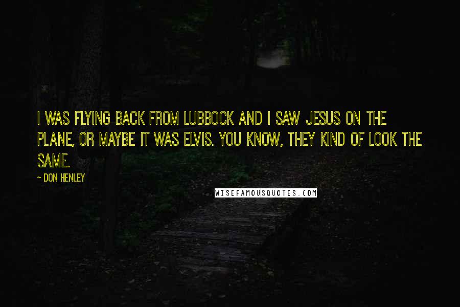 Don Henley Quotes: I was flying back from Lubbock and I saw Jesus on the plane, or maybe it was Elvis. You know, they kind of look the same.