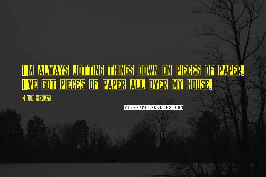 Don Henley Quotes: I'm always jotting things down on pieces of paper. I've got pieces of paper all over my house.