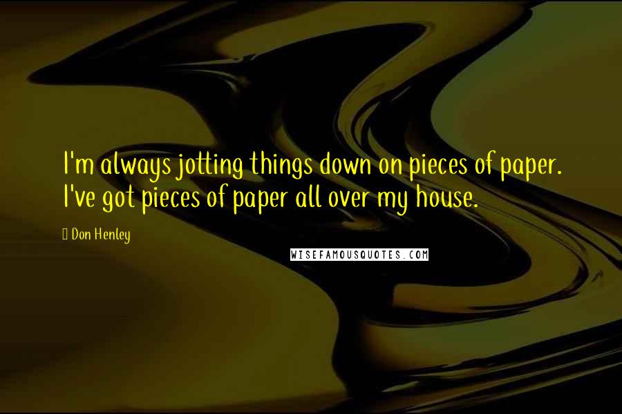 Don Henley Quotes: I'm always jotting things down on pieces of paper. I've got pieces of paper all over my house.