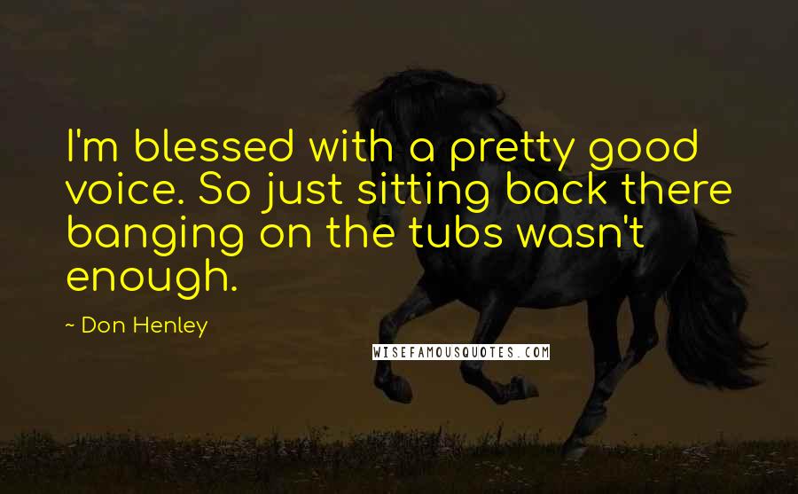 Don Henley Quotes: I'm blessed with a pretty good voice. So just sitting back there banging on the tubs wasn't enough.