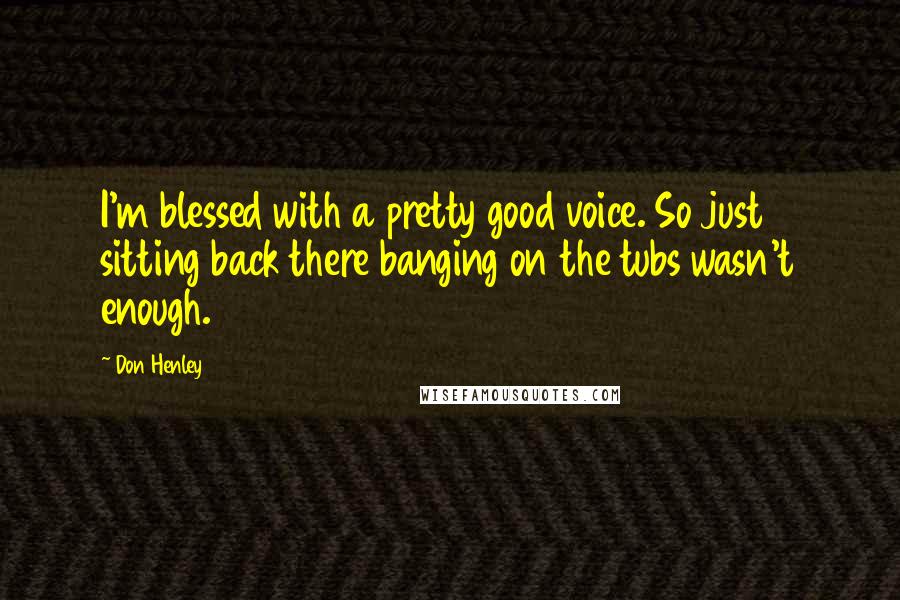 Don Henley Quotes: I'm blessed with a pretty good voice. So just sitting back there banging on the tubs wasn't enough.