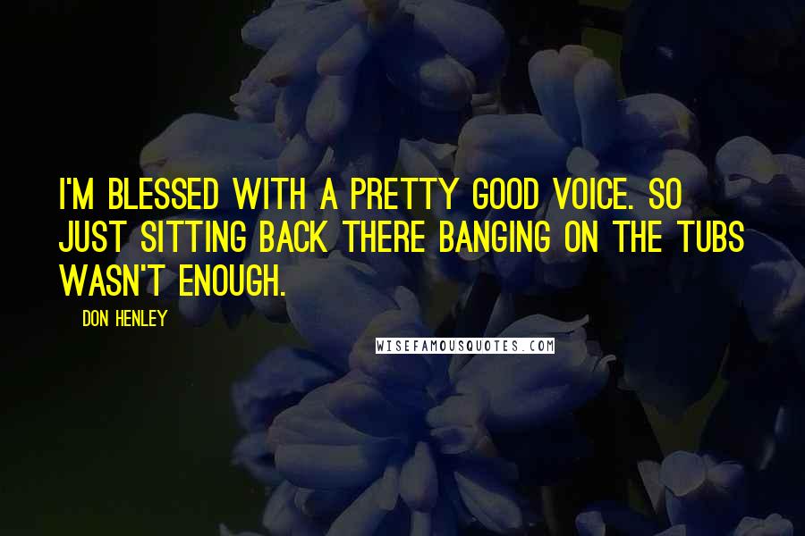 Don Henley Quotes: I'm blessed with a pretty good voice. So just sitting back there banging on the tubs wasn't enough.