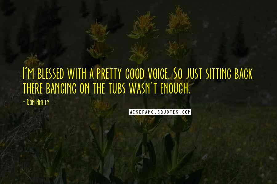 Don Henley Quotes: I'm blessed with a pretty good voice. So just sitting back there banging on the tubs wasn't enough.