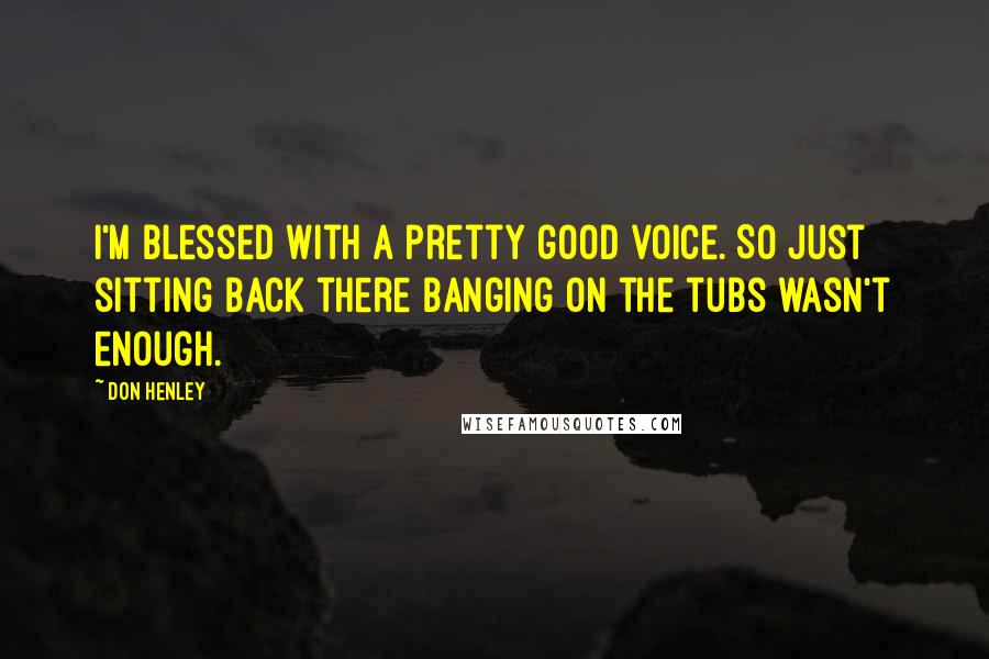 Don Henley Quotes: I'm blessed with a pretty good voice. So just sitting back there banging on the tubs wasn't enough.