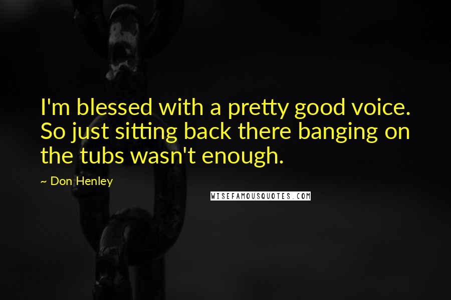 Don Henley Quotes: I'm blessed with a pretty good voice. So just sitting back there banging on the tubs wasn't enough.