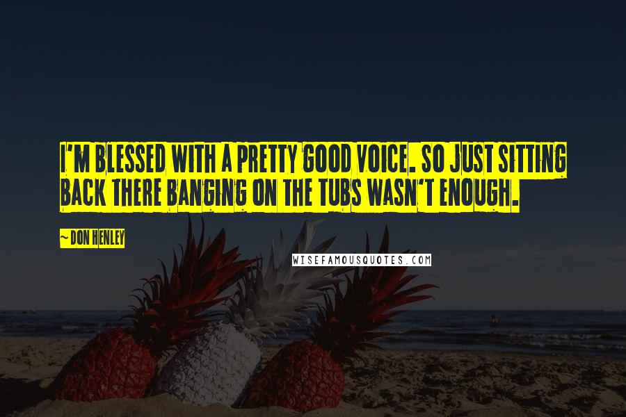 Don Henley Quotes: I'm blessed with a pretty good voice. So just sitting back there banging on the tubs wasn't enough.