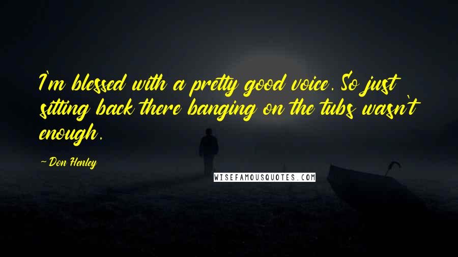 Don Henley Quotes: I'm blessed with a pretty good voice. So just sitting back there banging on the tubs wasn't enough.