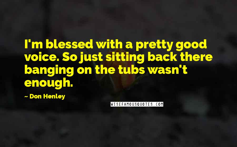 Don Henley Quotes: I'm blessed with a pretty good voice. So just sitting back there banging on the tubs wasn't enough.