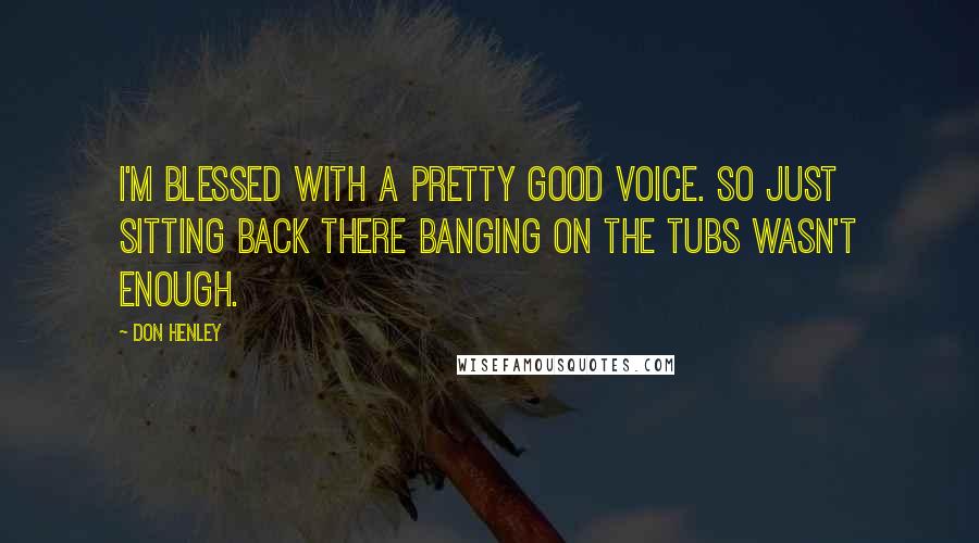 Don Henley Quotes: I'm blessed with a pretty good voice. So just sitting back there banging on the tubs wasn't enough.